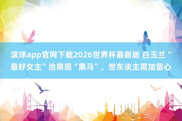 滚球app官网下载2026世界杯最新版 白玉兰“最好女主”洽商现“黑马”，世东谈主需加留心
