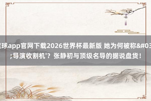 滚球app官网下载2026世界杯最新版 她为何被称'导演收割机'？张静初与顶级名导的据说盘货！