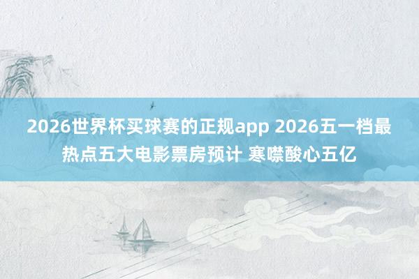 2026世界杯买球赛的正规app 2026五一档最热点五大电影票房预计 寒噤酸心五亿