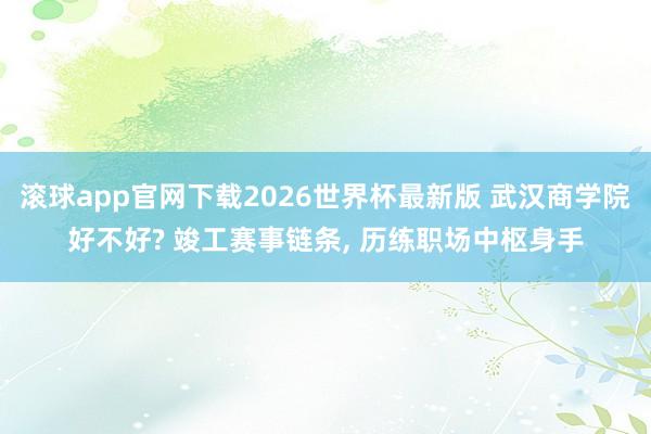 滚球app官网下载2026世界杯最新版 武汉商学院好不好? 竣工赛事链条， 历练职场中枢身手