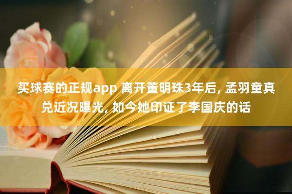 买球赛的正规app 离开董明珠3年后， 孟羽童真兑近况曝光， 如今她印证了李国庆的话