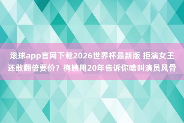 滚球app官网下载2026世界杯最新版 拒演女王还敢翻倍要价?梅姨用20年告诉你啥叫演员风骨