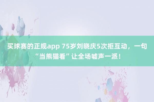 买球赛的正规app 75岁刘晓庆5次拒互动，一句“当熊猫看”让全场嘘声一派！