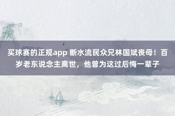 买球赛的正规app 断水流民众兄林国斌丧母!百岁老东说念主离世,他曾为这过后悔一辈子