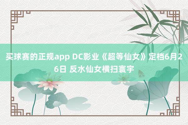 买球赛的正规app DC影业《超等仙女》定档6月26日 反水仙女横扫寰宇