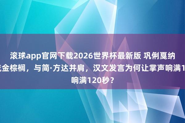 滚球app官网下载2026世界杯最新版 巩俐戛纳获稀疏金棕榈,与简·方达并肩,汉文发言为何让掌声响满120秒?