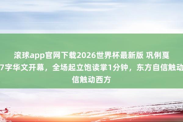 滚球app官网下载2026世界杯最新版 巩俐戛纳说7字华文开幕，全场起立饱读掌1分钟，东方自信触动西方