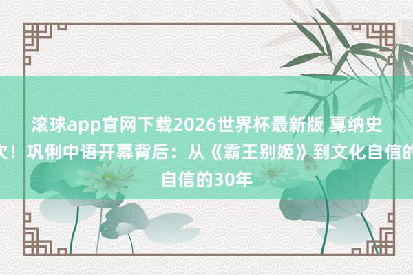 滚球app官网下载2026世界杯最新版 戛纳史上初次！巩俐中语开幕背后：从《霸王别姬》到文化自信的30年