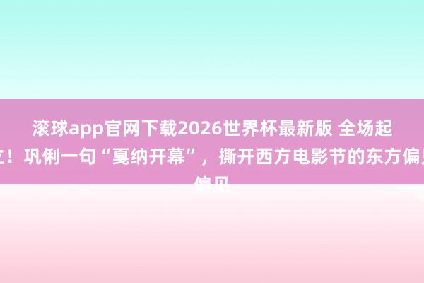 滚球app官网下载2026世界杯最新版 全场起立！巩俐一句“戛纳开幕”，撕开西方电影节的东方偏见