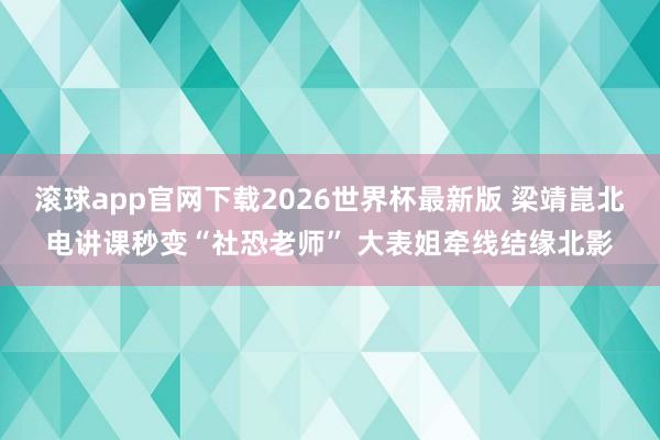 滚球app官网下载2026世界杯最新版 梁靖崑北电讲课秒变“社恐老师” 大表姐牵线结缘北影