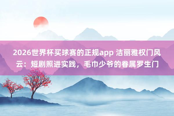 2026世界杯买球赛的正规app 洁丽雅权门风云：短剧照进实践，毛巾少爷的眷属罗生门