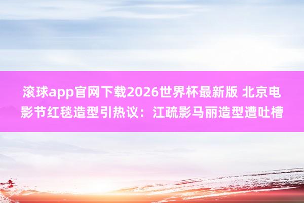 滚球app官网下载2026世界杯最新版 北京电影节红毯造型引热议：江疏影马丽造型遭吐槽