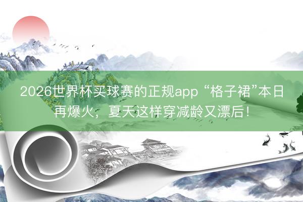 2026世界杯买球赛的正规app “格子裙”本日再爆火,夏天这样穿减龄又漂后!