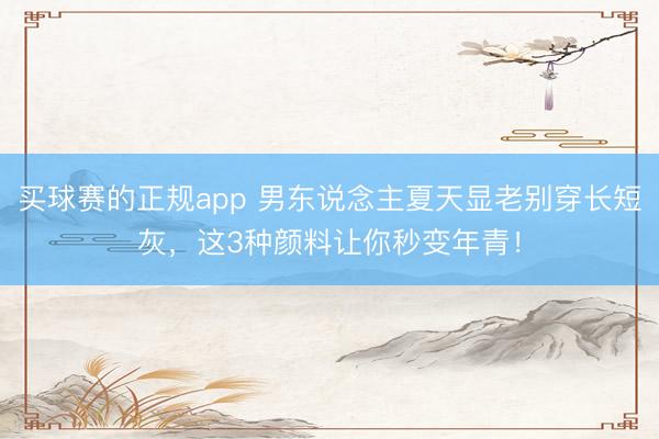 买球赛的正规app 男东说念主夏天显老别穿长短灰，这3种颜料让你秒变年青！