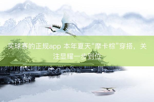 买球赛的正规app 本年夏天“摩卡棕”穿搭，关注显耀一步到位