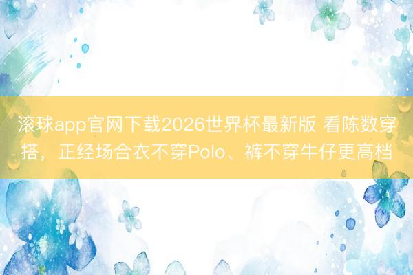 滚球app官网下载2026世界杯最新版 看陈数穿搭，正经场合衣不穿Polo、裤不穿牛仔更高档