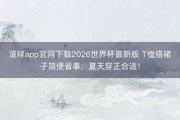 滚球app官网下载2026世界杯最新版 T恤搭裙子简便省事,夏天穿正合适!