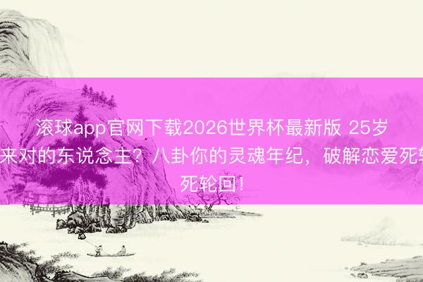 滚球app官网下载2026世界杯最新版 25岁等不来对的东说念主？八卦你的灵魂年纪，破解恋爱死轮回！