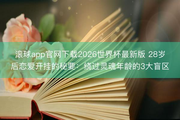 滚球app官网下载2026世界杯最新版 28岁后恋爱开挂的秘要：绕过灵魂年龄的3大盲区