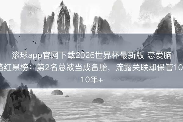 滚球app官网下载2026世界杯最新版 恋爱脑回路红黑榜：第2名总被当成备胎，流露关联却保管10年+