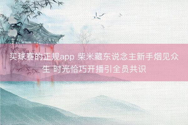 买球赛的正规app 柴米藏东说念主新手烟见众生 时光恰巧开播引全员共识