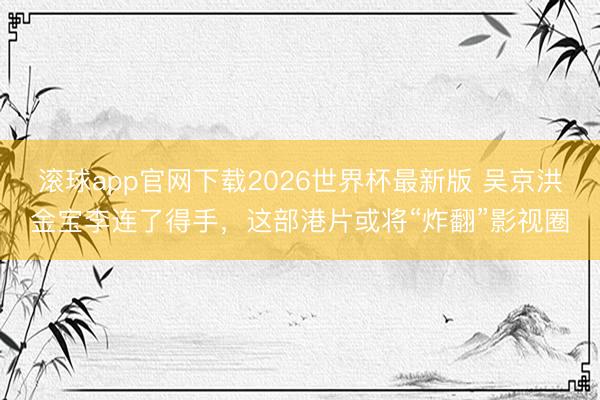 滚球app官网下载2026世界杯最新版 吴京洪金宝李连了得手，这部港片或将“炸翻”影视圈