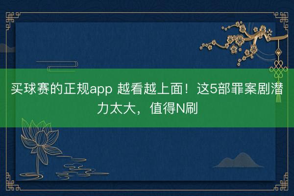 买球赛的正规app 越看越上面！这5部罪案剧潜力太大，值得N刷