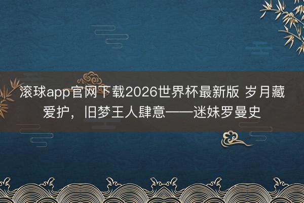 滚球app官网下载2026世界杯最新版 岁月藏爱护，旧梦王人肆意——迷妹罗曼史