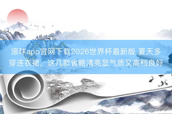 滚球app官网下载2026世界杯最新版 夏天多穿连衣裙，这几款省略清亮显气质又高档良好