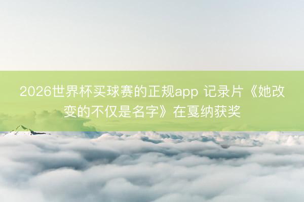 2026世界杯买球赛的正规app 记录片《她改变的不仅是名字》在戛纳获奖