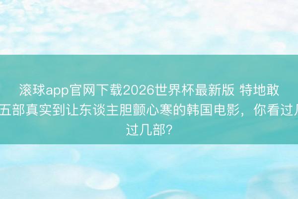 滚球app官网下载2026世界杯最新版 特地敢拍！五部真实到让东谈主胆颤心寒的韩国电影，你看过几部？