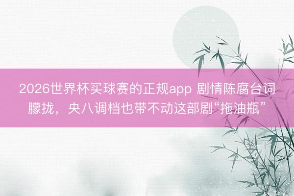 2026世界杯买球赛的正规app 剧情陈腐台词朦拢，央八调档也带不动这部剧“拖油瓶”