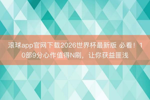 滚球app官网下载2026世界杯最新版 必看！10部9分心作值得N刷，让你获益匪浅
