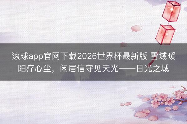 滚球app官网下载2026世界杯最新版 雪域暖阳疗心尘，闲居信守见天光——日光之城