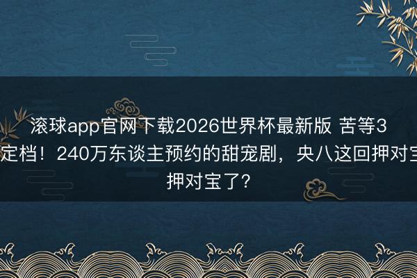 滚球app官网下载2026世界杯最新版 苦等3年终定档！240万东谈主预约的甜宠剧，央八这回押对宝了？
