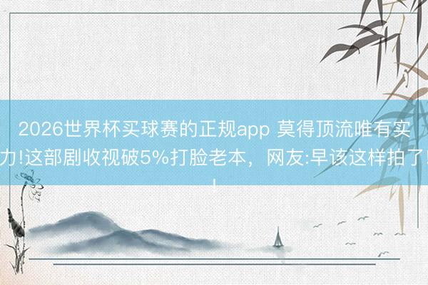 2026世界杯买球赛的正规app 莫得顶流唯有实力!这部剧收视破5%打脸老本，网友:早该这样拍了!