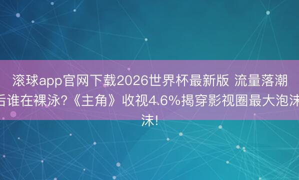 滚球app官网下载2026世界杯最新版 流量落潮后谁在裸泳?《主角》收视4.6%揭穿影视圈最大泡沫!