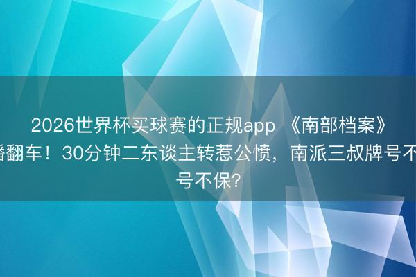 2026世界杯买球赛的正规app 《南部档案》首播翻车！30分钟二东谈主转惹公愤，南派三叔牌号不保？