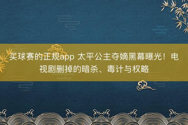 买球赛的正规app 太平公主夺嫡黑幕曝光！电视剧删掉的暗杀、毒计与权略