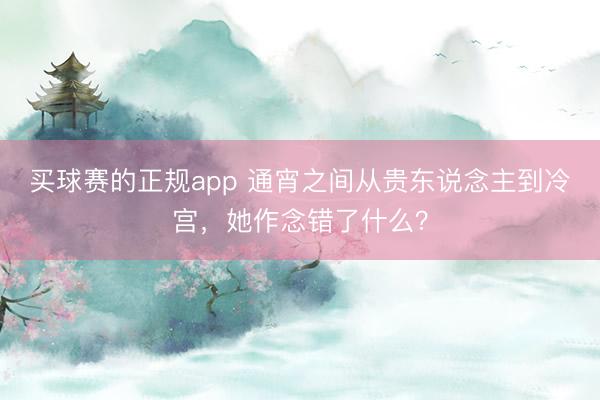 买球赛的正规app 通宵之间从贵东说念主到冷宫，她作念错了什么？