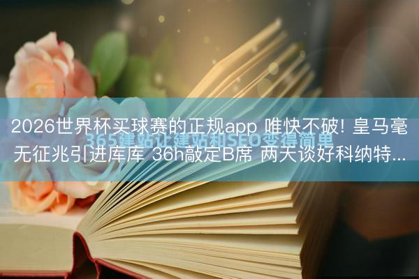 2026世界杯买球赛的正规app 唯快不破! 皇马毫无征兆引进库库 36h敲定B席 两天谈好科纳特...