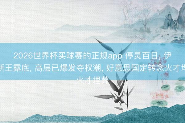 2026世界杯买球赛的正规app 停灵百日， 伊朗新王露底， 高层已爆发夺权潮， 好意思国定转念火才埋葬
