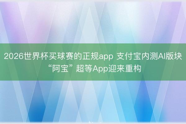 2026世界杯买球赛的正规app 支付宝内测AI版块 “阿宝” 超等App迎来重构