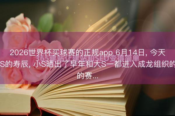 2026世界杯买球赛的正规app 6月14日， 今天是小S的寿辰， 小S晒出了早年和大S一都进入成龙组织的赛...
