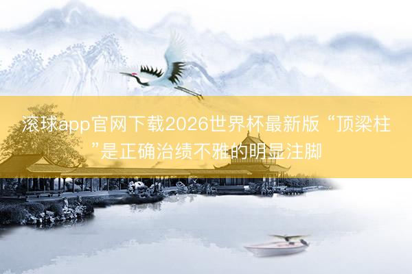 滚球app官网下载2026世界杯最新版 “顶梁柱”是正确治绩不雅的明显注脚