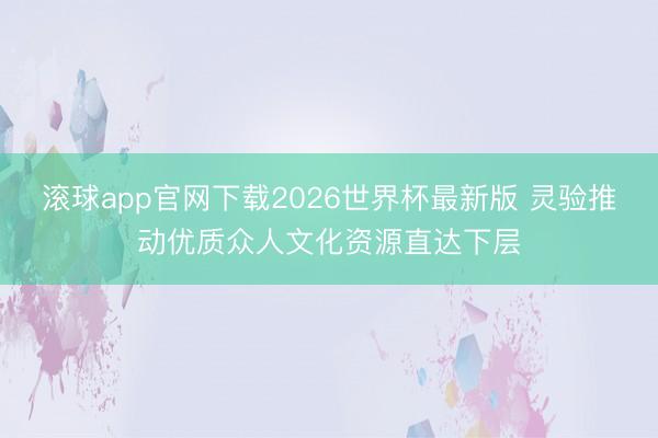 滚球app官网下载2026世界杯最新版 灵验推动优质众人文化资源直达下层