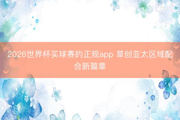 2026世界杯买球赛的正规app 草创亚太区域配合新篇章