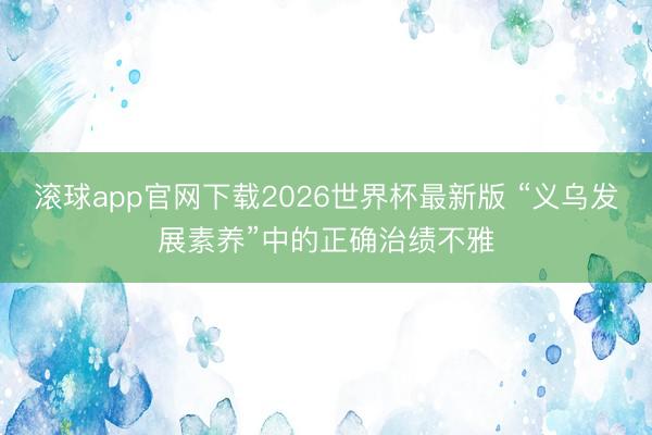 滚球app官网下载2026世界杯最新版 “义乌发展素养”中的正确治绩不雅