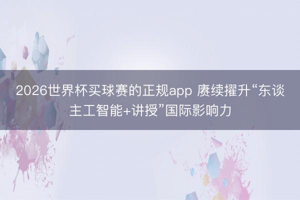 2026世界杯买球赛的正规app 赓续擢升“东谈主工智能+讲授”国际影响力