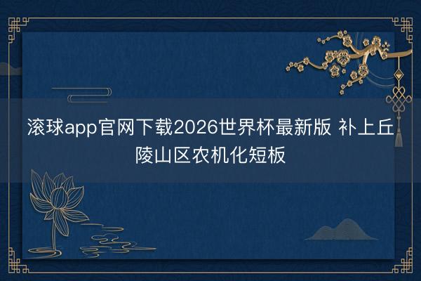 滚球app官网下载2026世界杯最新版 补上丘陵山区农机化短板